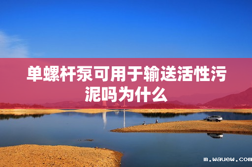 单螺杆泵可用于输送活性污泥吗为什么 单螺杆泵可用于输送活性污泥吗为什么
