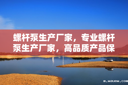 螺杆泵生产厂家,专业螺杆泵生产厂家,高品质产品保障 螺杆泵生产厂家,专业螺杆泵生产厂家,高品质产品保障