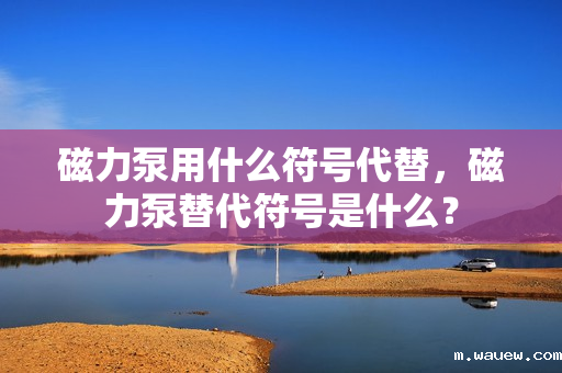 磁力泵用什么符号代替,磁力泵替代符号是什么? 磁力泵用什么符号代替,磁力泵替代符号是什么?