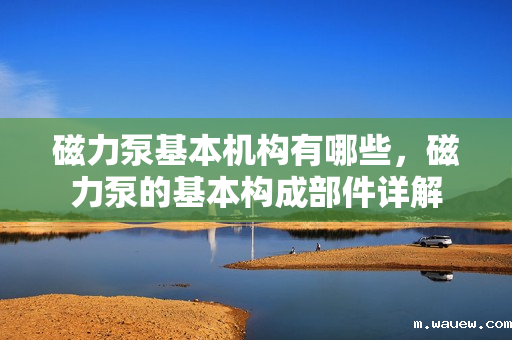 磁力泵基本机构有哪些,磁力泵的基本构成部件详解 磁力泵基本机构有哪些,磁力泵的基本构成部件详解