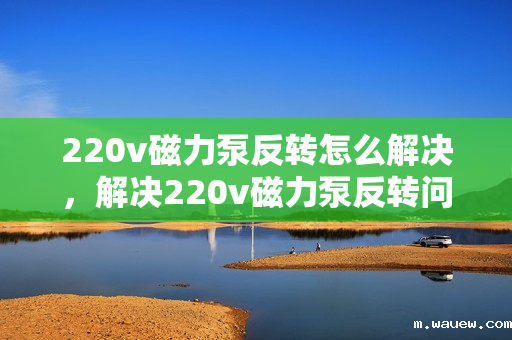 220v磁力泵反转怎么解决,解决220v磁力泵反转问题的方法 220v磁力泵反转怎么解决,解决220v磁力泵反转问题的方法