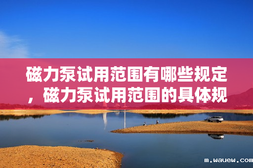 磁力泵试用范围有哪些规定,磁力泵试用范围的具体规定 磁力泵试用范围有哪些规定,磁力泵试用范围的具体规定