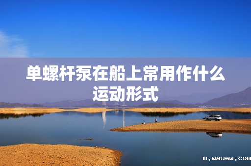 单螺杆泵在船上常用作什么运动形式 单螺杆泵在船上常用作什么运动形式