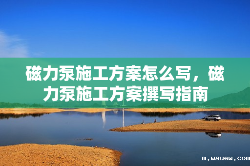 磁力泵施工方案怎么写,磁力泵施工方案撰写指南 磁力泵施工方案怎么写,磁力泵施工方案撰写指南