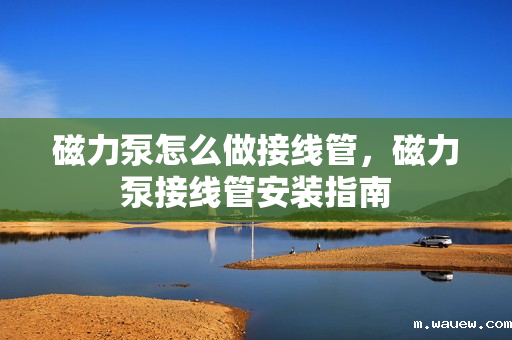 磁力泵怎么做接线管,磁力泵接线管安装指南 磁力泵怎么做接线管,磁力泵接线管安装指南