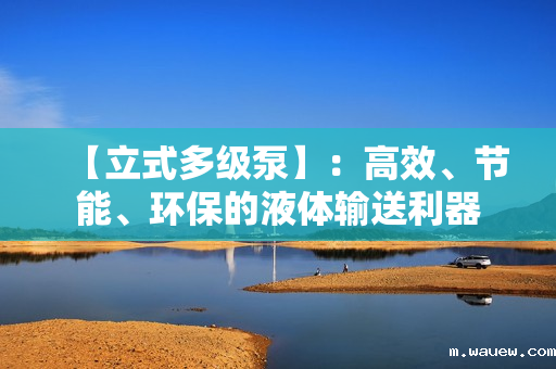 【立式多级泵】:高效、节能、环保的液体输送利器 【立式多级泵】:高效、节能、环保的液体输送利器
