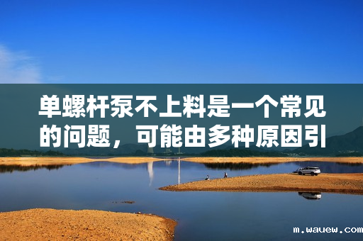 单螺杆泵不上料是一个常见的问题,可能由多种原因引起。以下是一些可能导致单螺杆泵不上料的原因以及解决方法。 单螺杆泵不上料是一个常见的问题,可能由多种原因引起。以下是一些可能导致单螺杆泵不上料的原因以及解决方法。