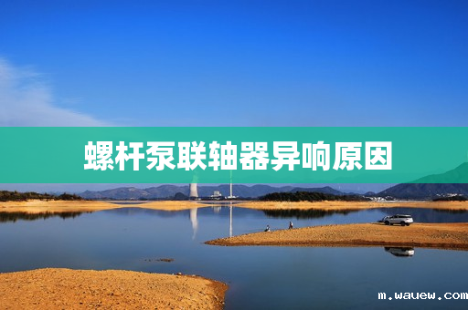 螺杆泵联轴器异响原因 螺杆泵联轴器异响原因