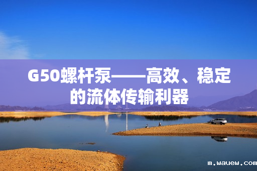 G50螺杆泵——高效、稳定的流体传输利器 G50螺杆泵——高效、稳定的流体传输利器