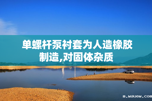 单螺杆泵衬套为人造橡胶制造,对固体杂质 单螺杆泵衬套为人造橡胶制造,对固体杂质