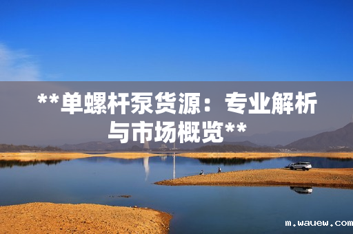 **单螺杆泵货源:专业解析与市场概览** **单螺杆泵货源:专业解析与市场概览**