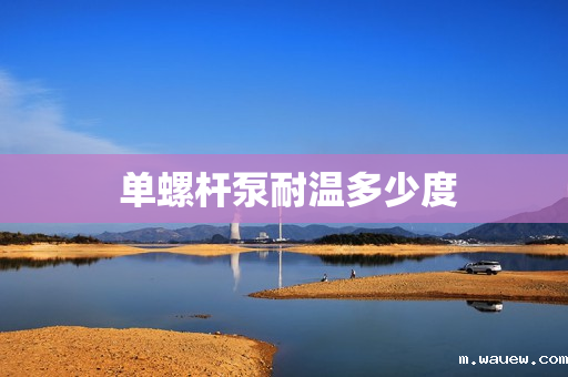 单螺杆泵耐温多少度 单螺杆泵耐温多少度