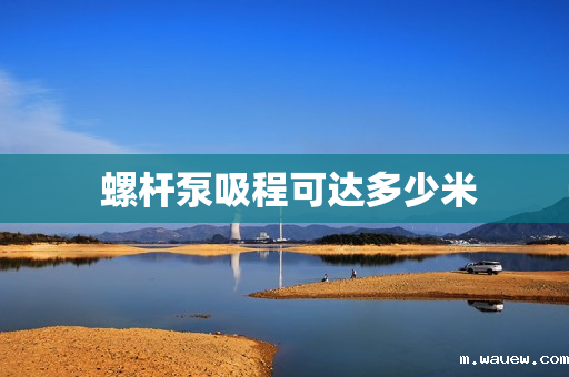 螺杆泵吸程可达多少米 螺杆泵吸程可达多少米