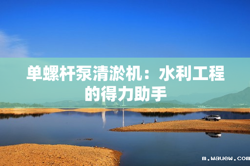 单螺杆泵清淤机:水利工程的得力助手 单螺杆泵清淤机:水利工程的得力助手