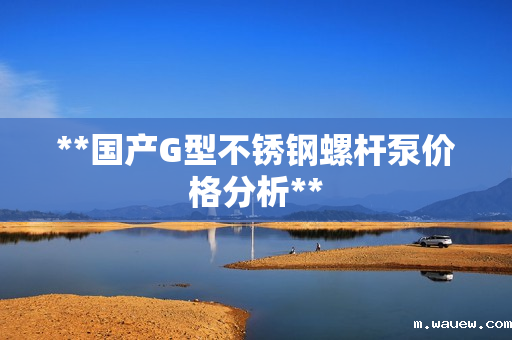 **国产G型不锈钢螺杆泵价格分析** **国产G型不锈钢螺杆泵价格分析**