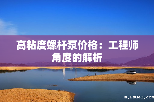 高粘度螺杆泵价格:工程师角度的解析 高粘度螺杆泵价格:工程师角度的解析