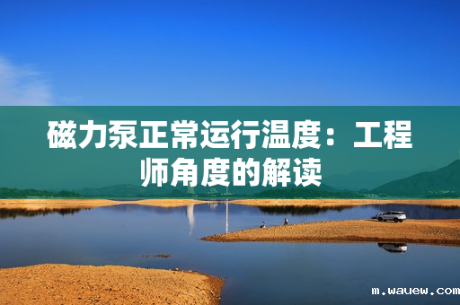 磁力泵正常运行温度:工程师角度的解读 磁力泵正常运行温度:工程师角度的解读