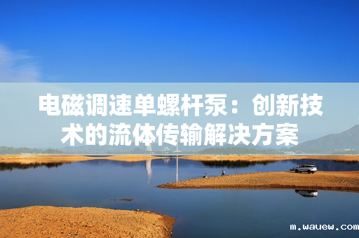 电磁调速单螺杆泵:创新技术的流体传输解决方案 电磁调速单螺杆泵:创新技术的流体传输解决方案