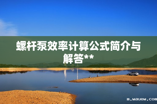 螺杆泵效率计算公式简介与解答** 螺杆泵效率计算公式简介与解答**