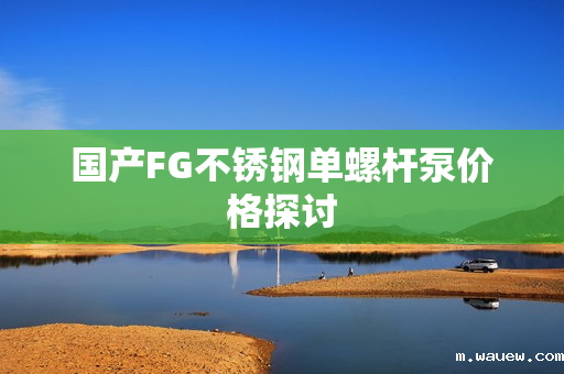 国产FG不锈钢单螺杆泵价格探讨 国产FG不锈钢单螺杆泵价格探讨