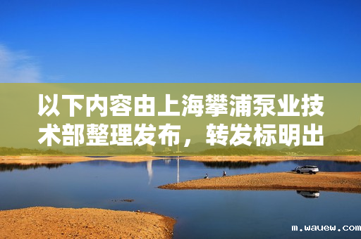 以下内容由上海攀浦泵业技术部整理发布,转发标明出处。 以下内容由上海攀浦泵业技术部整理发布,转发标明出处。