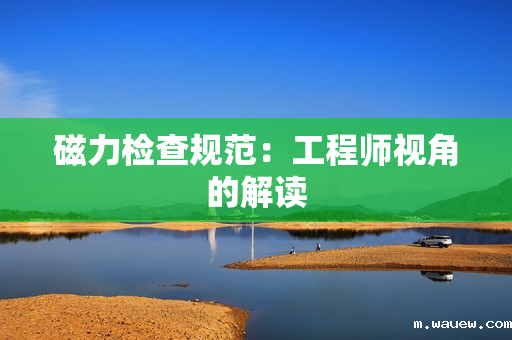磁力检查规范:工程师视角的解读 磁力检查规范:工程师视角的解读