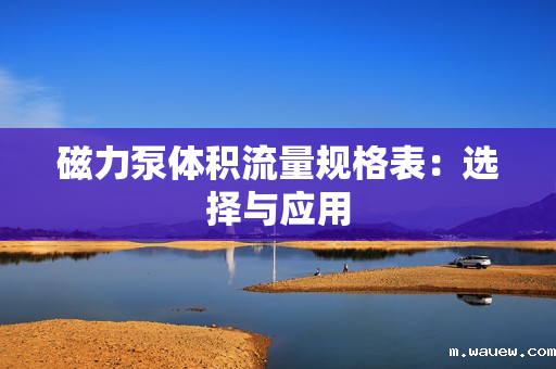 磁力泵体积流量规格表:选择与应用 磁力泵体积流量规格表:选择与应用