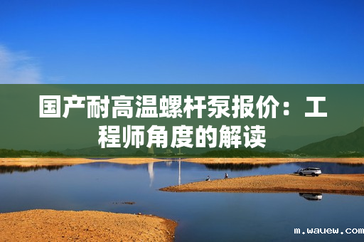 国产耐高温螺杆泵报价:工程师角度的解读 国产耐高温螺杆泵报价:工程师角度的解读