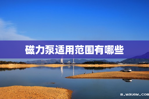 磁力泵适用范围有哪些 磁力泵适用范围有哪些