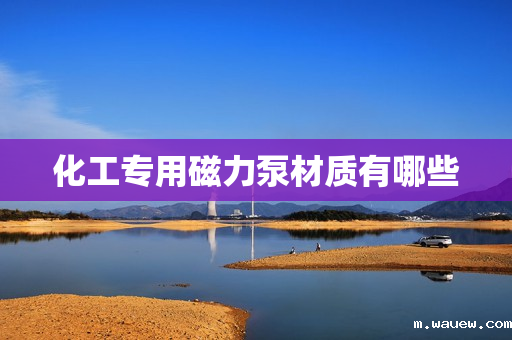 化工专用磁力泵材质有哪些 化工专用磁力泵材质有哪些