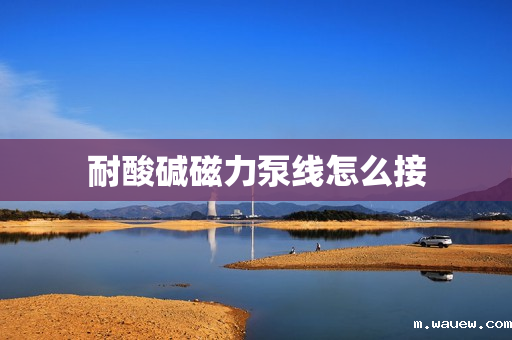 耐酸碱磁力泵线怎么接 耐酸碱磁力泵线怎么接