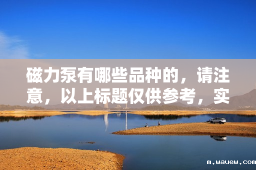 磁力泵有哪些品种的,请注意,以上标题仅供参考,实际使用时请确保其准确性和相关性。同时,磁力泵的具体品种可能因制造商和应用领域而有所不同,因此在选择磁力泵时,建议详细了解各种品种的特点和适用范围。 磁力泵有哪些品种的,请注意,以上标题仅供参考,实际使用时请确保其准确性和相关性。同时,磁力泵的具体品种可能因制造商和应用领域而有所不同,因此在选择磁力泵时,建议详细了解各种品种的特点和适用范围。