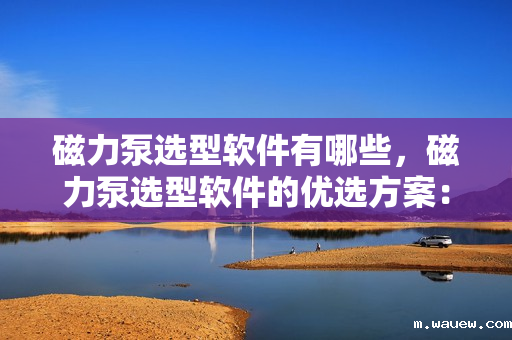 磁力泵选型软件有哪些,磁力泵选型软件的优选方案:一站式解决选型难题 磁力泵选型软件有哪些,磁力泵选型软件的优选方案:一站式解决选型难题