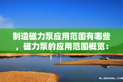 制造磁力泵应用范围有哪些,磁力泵的应用范围概览:从化工到医药的多元化应用 制造磁力泵应用范围有哪些,磁力泵的应用范围概览:从化工到医药的多元化应用