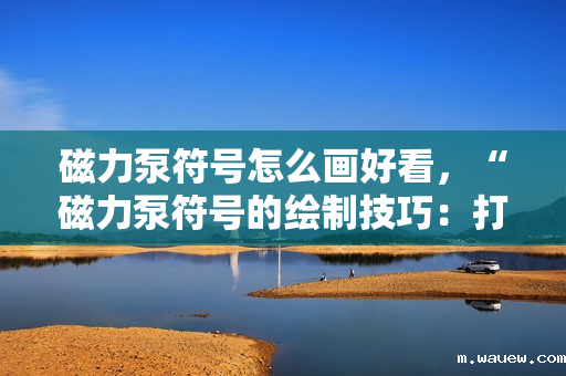 磁力泵符号怎么画好看,“磁力泵符号的绘制技巧:打造美观且专业的图示” 磁力泵符号怎么画好看,“磁力泵符号的绘制技巧:打造美观且专业的图示”