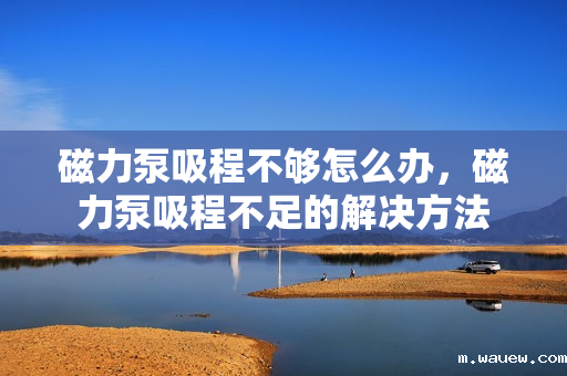 磁力泵吸程不够怎么办,磁力泵吸程不足的解决方法 磁力泵吸程不够怎么办,磁力泵吸程不足的解决方法
