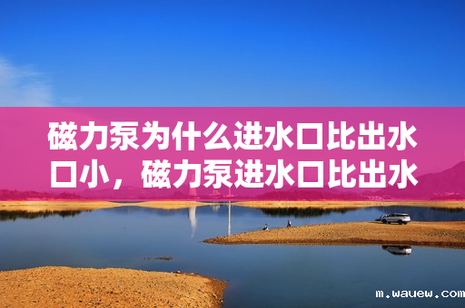 磁力泵为什么进水口比出水口小,磁力泵进水口比出水口小的原因解析 磁力泵为什么进水口比出水口小,磁力泵进水口比出水口小的原因解析