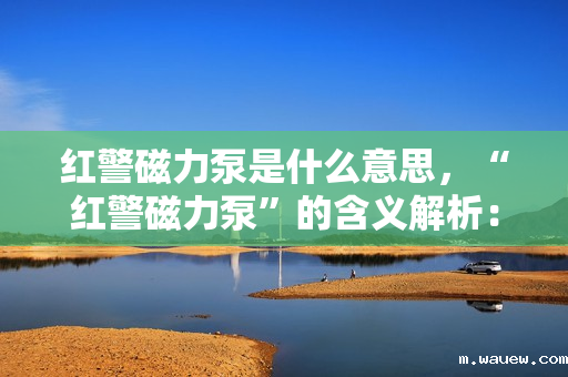 红警磁力泵是什么意思,“红警磁力泵”的含义解析:红警中的特色装备或技术概览 红警磁力泵是什么意思,“红警磁力泵”的含义解析:红警中的特色装备或技术概览