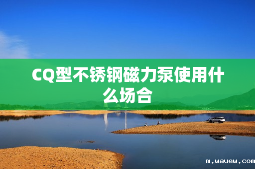 CQ型不锈钢磁力泵使用什么场合 CQ型不锈钢磁力泵使用什么场合