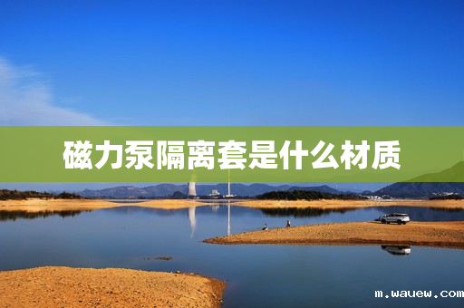 磁力泵隔离套是什么材质 磁力泵隔离套是什么材质