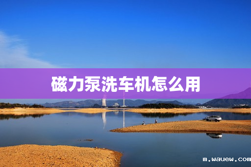 磁力泵洗车机怎么用 磁力泵洗车机怎么用