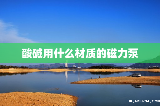 酸碱用什么材质的磁力泵 酸碱用什么材质的磁力泵