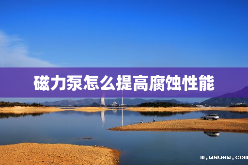 磁力泵怎么提高腐蚀性能 磁力泵怎么提高腐蚀性能