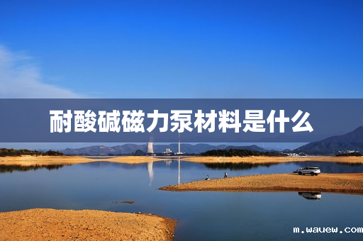 耐酸碱磁力泵材料是什么 耐酸碱磁力泵材料是什么