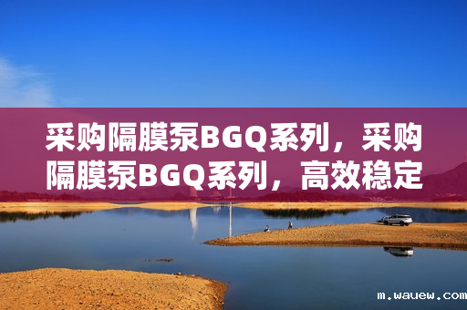 采购隔膜泵BGQ系列,采购隔膜泵BGQ系列,高效稳定,满足您的工业需求 采购隔膜泵BGQ系列,采购隔膜泵BGQ系列,高效稳定,满足您的工业需求