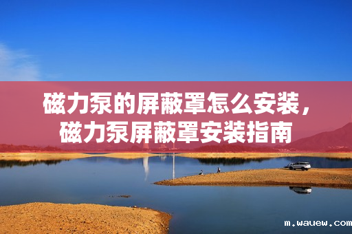 磁力泵的屏蔽罩怎么安装，磁力泵屏蔽罩安装指南