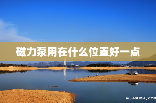 磁力泵用在什么位置好一点