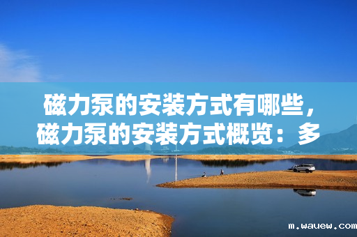 磁力泵的安装方式有哪些，磁力泵的安装方式概览：多种方法确保高效稳定运行