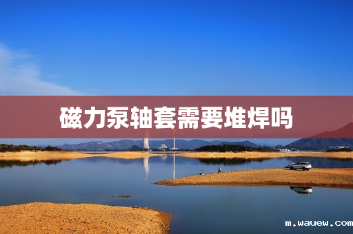 磁力泵轴套需要堆焊吗