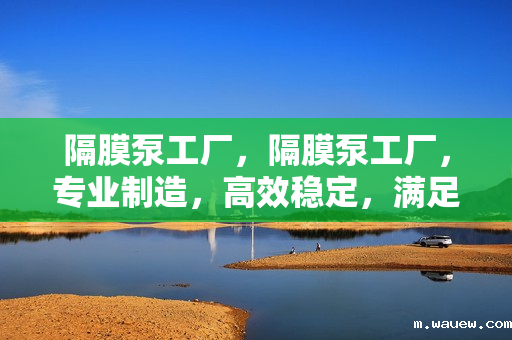 隔膜泵工厂，隔膜泵工厂，专业制造，高效稳定，满足您的流体输送需求